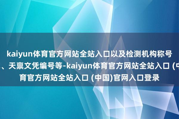 kaiyun体育官方网站全站入口以及检测机构称号、地址、接洽方式、天禀文凭编号等-kaiyun体育官方网站全站入口 (中国)官网入口登录