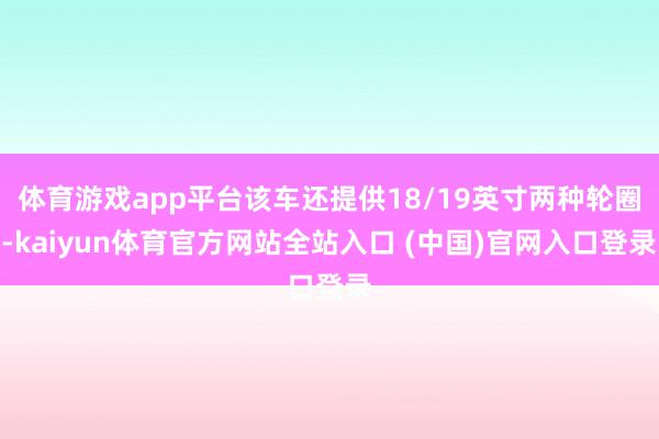 体育游戏app平台该车还提供18/19英寸两种轮圈-kaiyun体育官方网站全站入口 (中国)官网入口登录