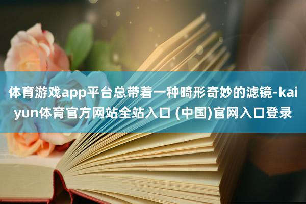 体育游戏app平台总带着一种畸形奇妙的滤镜-kaiyun体育官方网站全站入口 (中国)官网入口登录