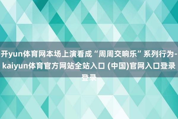 开yun体育网本场上演看成“周周交响乐”系列行为-kaiyun体育官方网站全站入口 (中国)官网入口登录