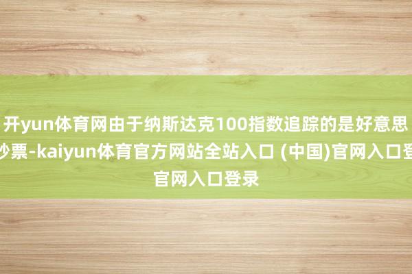 开yun体育网由于纳斯达克100指数追踪的是好意思股钞票-kaiyun体育官方网站全站入口 (中国)官网入口登录