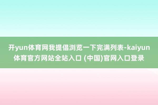 开yun体育网我提倡浏览一下完满列表-kaiyun体育官方网站全站入口 (中国)官网入口登录