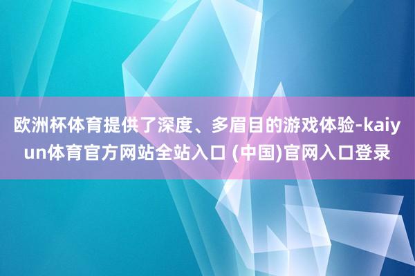 欧洲杯体育提供了深度、多眉目的游戏体验-kaiyun体育官方网站全站入口 (中国
