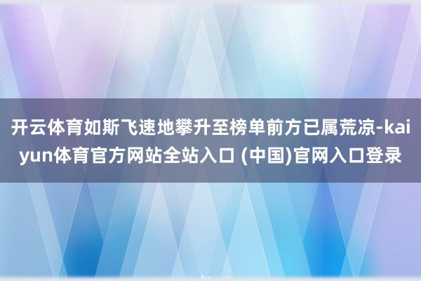 开云体育如斯飞速地攀升至榜单前方已属荒凉-kaiyun体育官方网站全站入口 (中