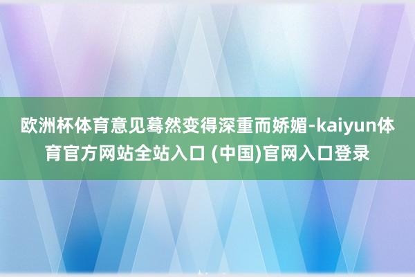 欧洲杯体育意见蓦然变得深重而娇媚-kaiyun体育官方网站全站入口 (中国)官网