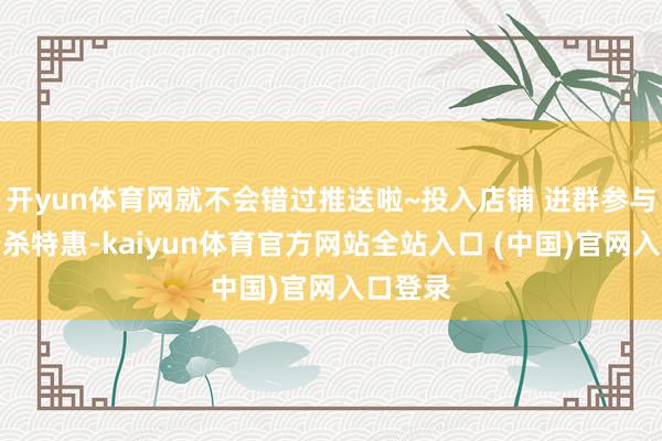 开yun体育网就不会错过推送啦~投入店铺 进群参与限时秒杀特惠-kaiyun体育