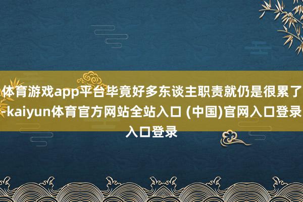 体育游戏app平台毕竟好多东谈主职责就仍是很累了-kaiyun体育官方网站全站入