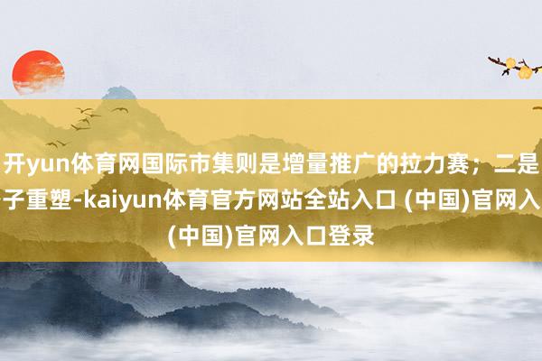开yun体育网国际市集则是增量推广的拉力赛；二是本事路子重塑-kaiyun体育官