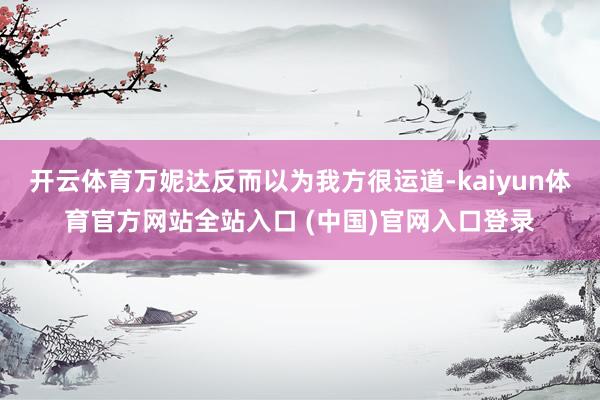 开云体育万妮达反而以为我方很运道-kaiyun体育官方网站全站入口 (中国)官网
