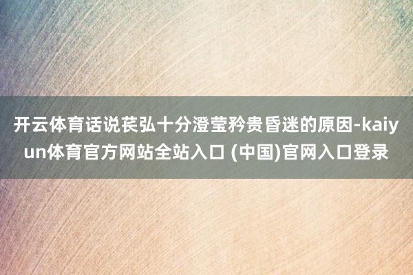 开云体育话说苌弘十分澄莹矜贵昏迷的原因-kaiyun体育官方网站全站入口 (中国)官网入口登录