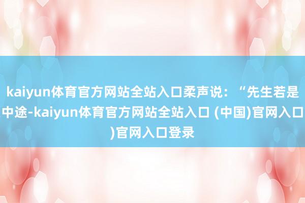 kaiyun体育官方网站全站入口柔声说：“先生若是死在中途-kaiyun体育官方