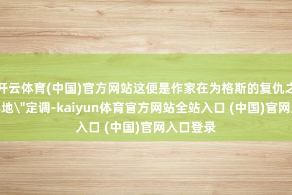 开云体育(中国)官方网站这便是作家在为格斯的复仇之旅＂小小地＂定调-kaiyun