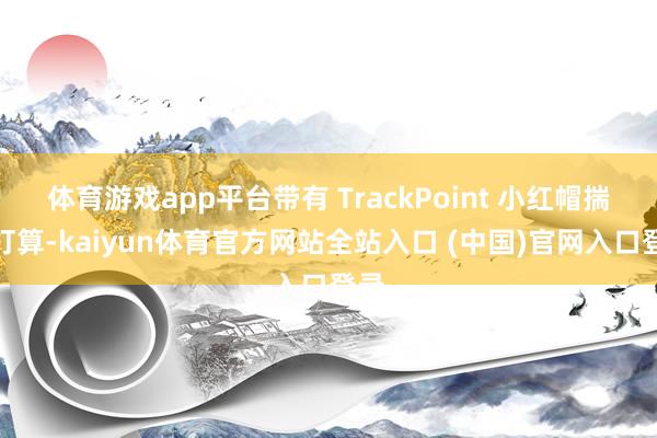 体育游戏app平台带有 TrackPoint 小红帽揣摸打算-kaiyun体育官