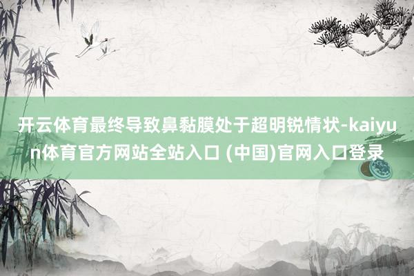 开云体育最终导致鼻黏膜处于超明锐情状-kaiyun体育官方网站全站入口 (中国)