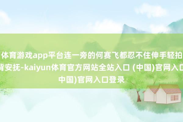 体育游戏app平台连一旁的何赛飞都忍不住伸手轻拍她的背安抚-kaiyun体育官方