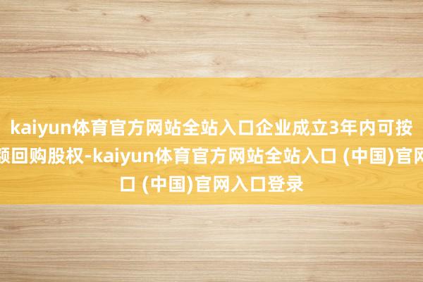 kaiyun体育官方网站全站入口企业成立3年内可按原始投资额回购股权-kaiyu