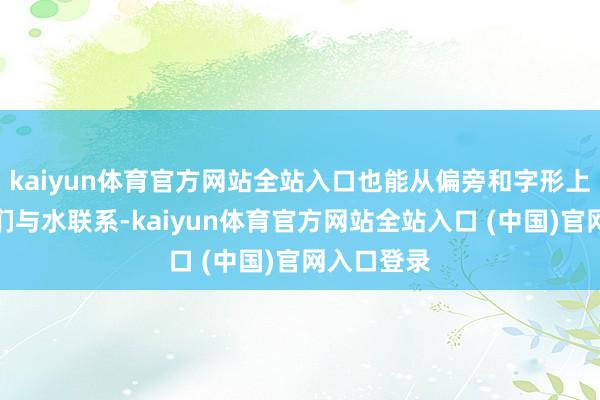 kaiyun体育官方网站全站入口也能从偏旁和字形上感受到它们与水联系-kaiyu