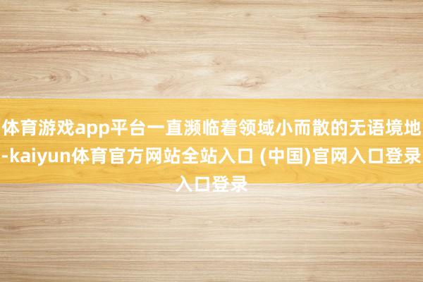 体育游戏app平台一直濒临着领域小而散的无语境地-kaiyun体育官方网站全站入
