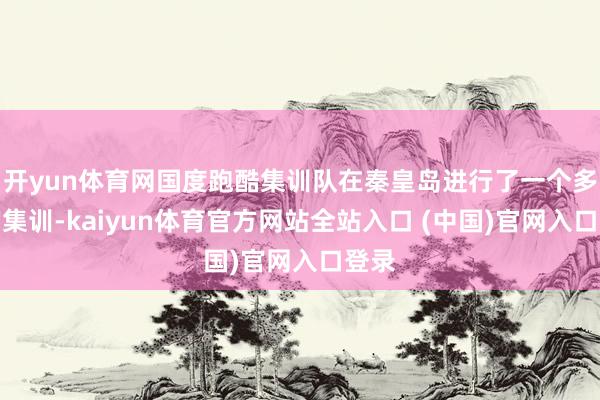 开yun体育网国度跑酷集训队在秦皇岛进行了一个多月的集训-kaiyun体育官方网