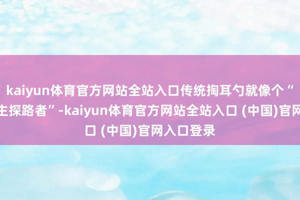 kaiyun体育官方网站全站入口传统掏耳勺就像个“盲东说念主探路者”-kaiyun体育官方网站全站入口 (中国)官网入口登录