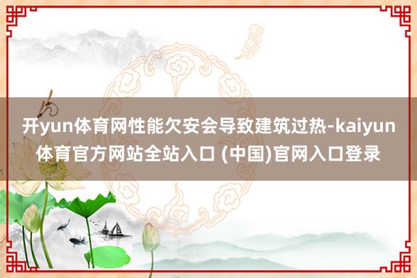 开yun体育网性能欠安会导致建筑过热-kaiyun体育官方网站全站入口 (中国)
