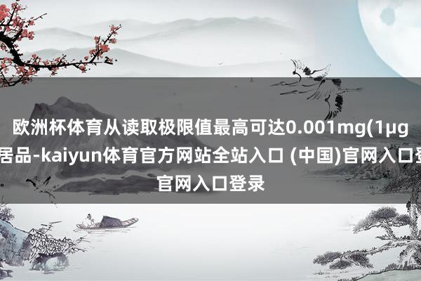 欧洲杯体育从读取极限值最高可达0.001mg(1μg)的居品-kaiyun体育官