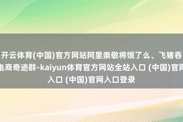 开云体育(中国)官方网站阿里崇敬将饿了么、飞猪吞并入阿里电商奇迹群-kaiyun