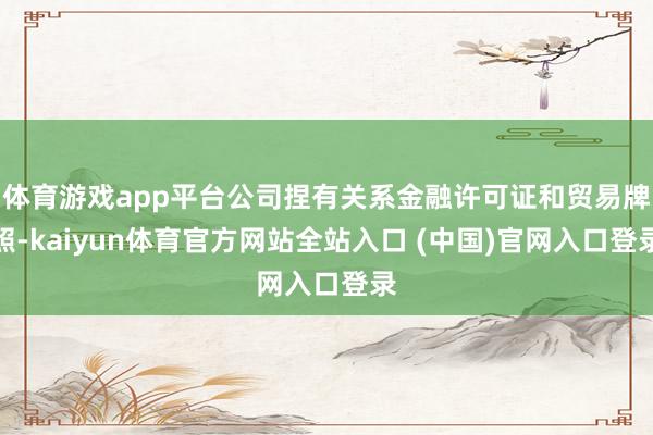 体育游戏app平台公司捏有关系金融许可证和贸易牌照-kaiyun体育官方网站全站