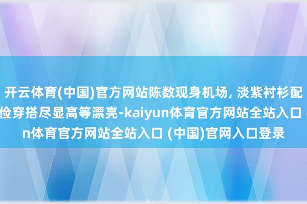 开云体育(中国)官方网站陈数现身机场, 淡紫衬衫配牛仔裤戴着眼镜, 勤俭穿搭尽显