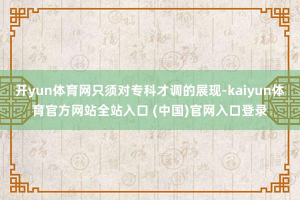 开yun体育网只须对专科才调的展现-kaiyun体育官方网站全站入口 (中国)官
