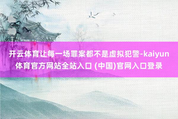 开云体育让每一场罪案都不是虚拟犯警-kaiyun体育官方网站全站入口 (中国)官