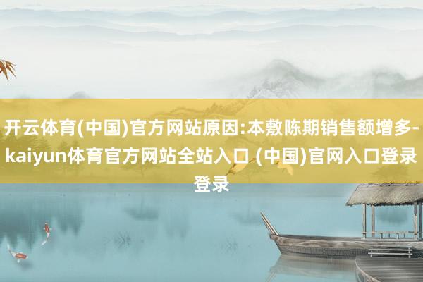 开云体育(中国)官方网站原因:本敷陈期销售额增多-kaiyun体育官方网站全站入