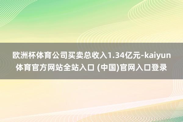 欧洲杯体育公司买卖总收入1.34亿元-kaiyun体育官方网站全站入口 (中国)