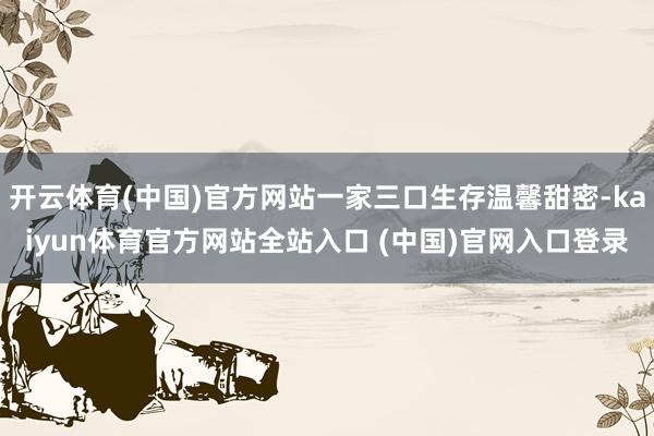 开云体育(中国)官方网站一家三口生存温馨甜密-kaiyun体育官方网站全站入口 