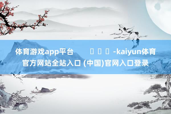 体育游戏app平台        			-kaiyun体育官方网站全站入口 (中