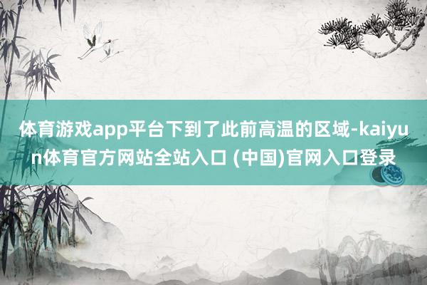 体育游戏app平台下到了此前高温的区域-kaiyun体育官方网站全站入口 (中国