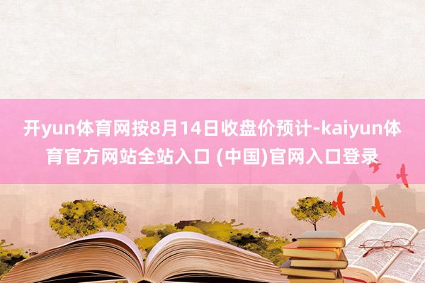 开yun体育网按8月14日收盘价预计-kaiyun体育官方网站全站入口 (中国)