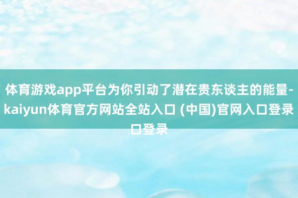 体育游戏app平台为你引动了潜在贵东谈主的能量-kaiyun体育官方网站全站入口