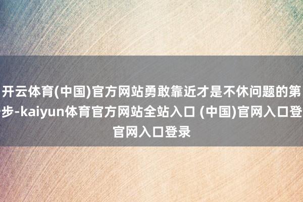 开云体育(中国)官方网站勇敢靠近才是不休问题的第一步-kaiyun体育官方网站全