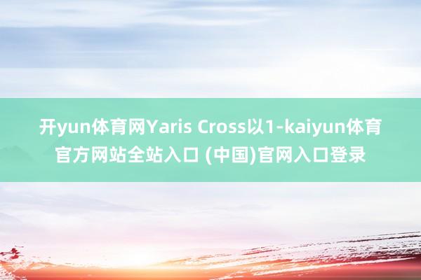 开yun体育网Yaris Cross以1-kaiyun体育官方网站全站入口 (中