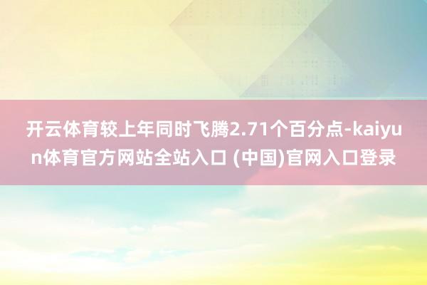 开云体育较上年同时飞腾2.71个百分点-kaiyun体育官方网站全站入口 (中国
