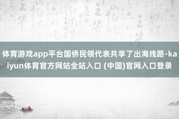 体育游戏app平台国侨民领代表共享了出海线路-kaiyun体育官方网站全站入口 