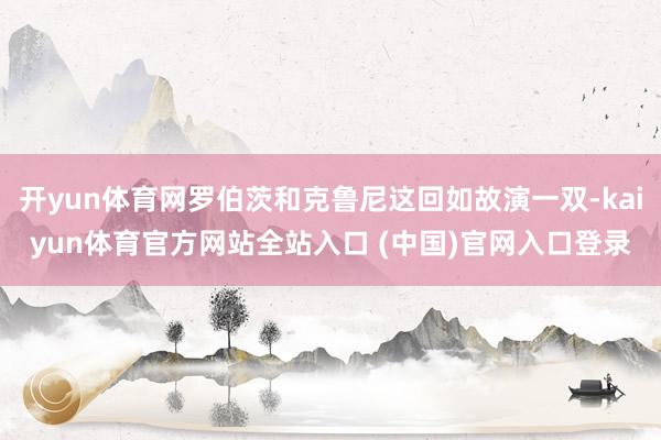 开yun体育网罗伯茨和克鲁尼这回如故演一双-kaiyun体育官方网站全站入口 (