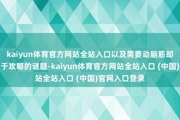 kaiyun体育官方网站全站入口以及需要动脑筋却很少需条目援于攻略的谜题-kai