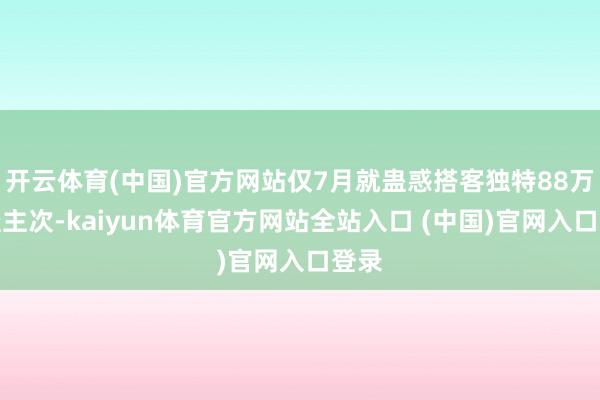 开云体育(中国)官方网站仅7月就蛊惑搭客独特88万东谈主次-kaiyun体育官方网站全站入口 (中国)官网入口登录