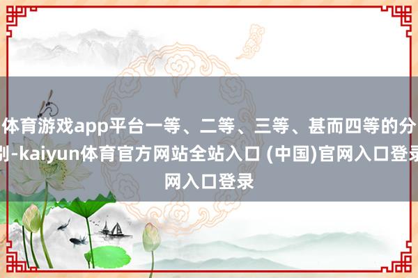 体育游戏app平台一等、二等、三等、甚而四等的分别-kaiyun体育官方网站全站