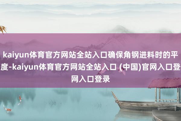 kaiyun体育官方网站全站入口确保角钢进料时的平整度-kaiyun体育官方网站