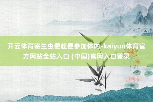 开云体育寄生虫便趁便参加体内-kaiyun体育官方网站全站入口 (中国)官网入口