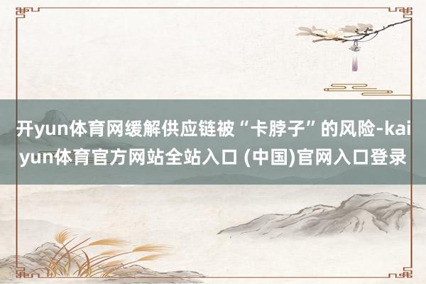 开yun体育网缓解供应链被“卡脖子”的风险-kaiyun体育官方网站全站入口 (