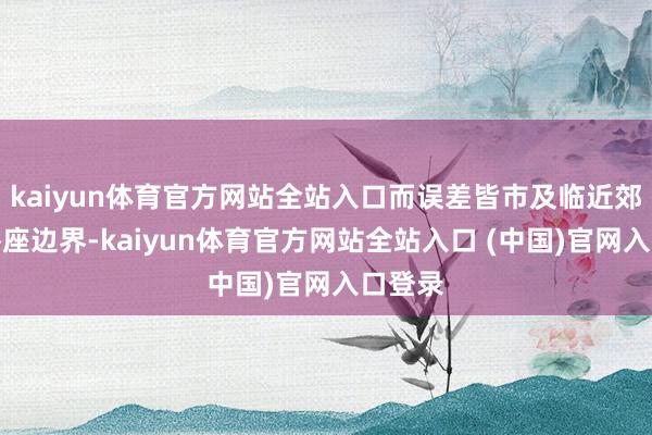 kaiyun体育官方网站全站入口而误差皆市及临近郊区的举座边界-kaiyun体育